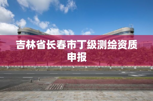 吉林省长春市丁级测绘资质申报