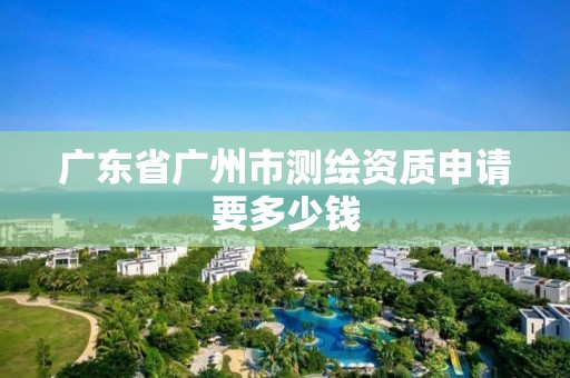 广东省广州市测绘资质申请要多少钱