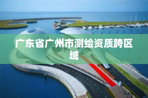 广东省广州市测绘资质跨区域