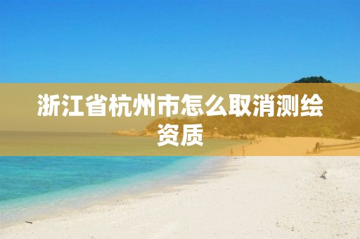 浙江省杭州市怎么取消测绘资质