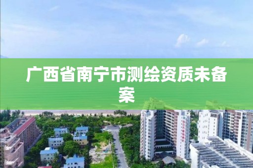 广西省南宁市测绘资质未备案