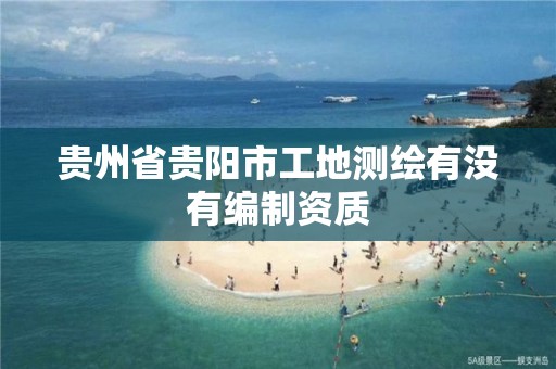 贵州省贵阳市工地测绘有没有编制资质