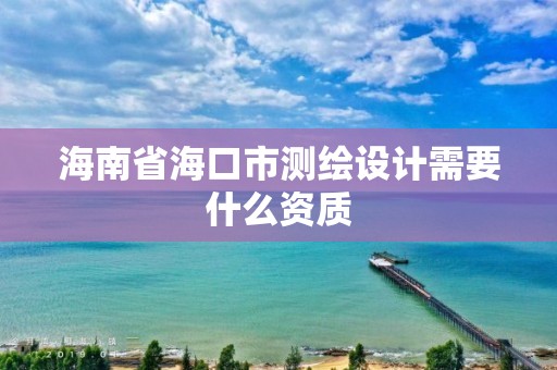 海南省海口市测绘设计需要什么资质