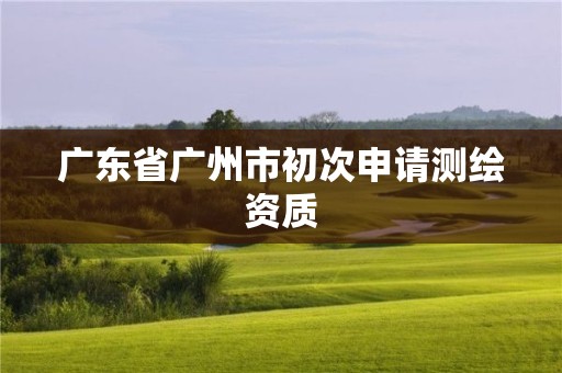 广东省广州市初次申请测绘资质