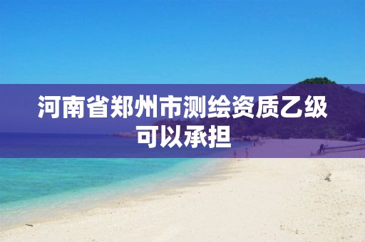 河南省郑州市测绘资质乙级可以承担