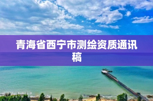 青海省西宁市测绘资质通讯稿