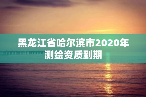 黑龙江省哈尔滨市2020年测绘资质到期