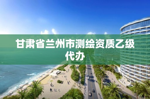 甘肃省兰州市测绘资质乙级代办