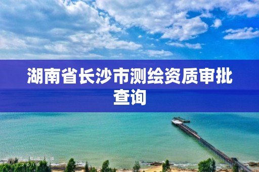 湖南省长沙市测绘资质审批查询