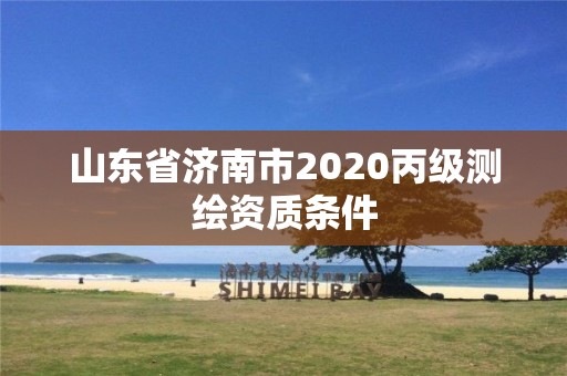 山东省济南市2020丙级测绘资质条件