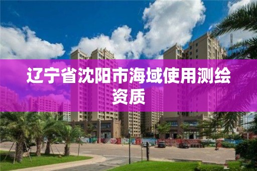 辽宁省沈阳市海域使用测绘资质