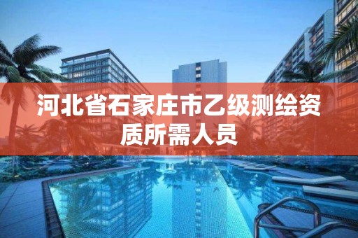 河北省石家庄市乙级测绘资质所需人员