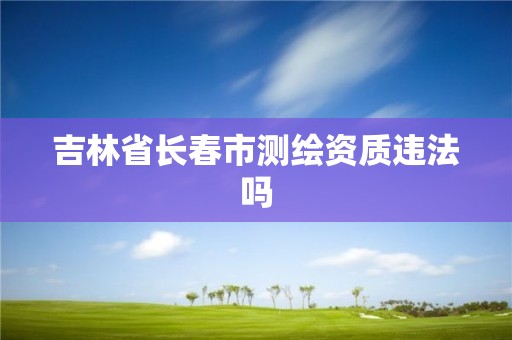 吉林省长春市测绘资质违法吗