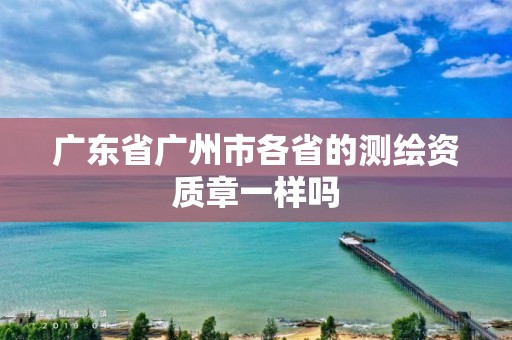 广东省广州市各省的测绘资质章一样吗