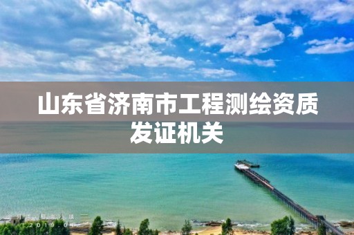 山东省济南市工程测绘资质发证机关