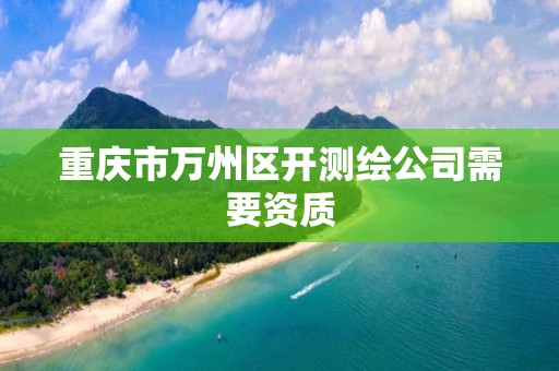 重庆市万州区开测绘公司需要资质