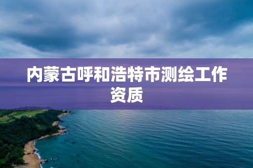 内蒙古呼和浩特市测绘工作资质