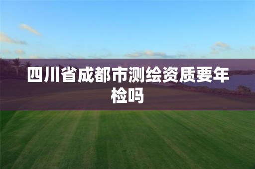 四川省成都市测绘资质要年检吗