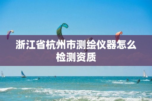 浙江省杭州市测绘仪器怎么检测资质