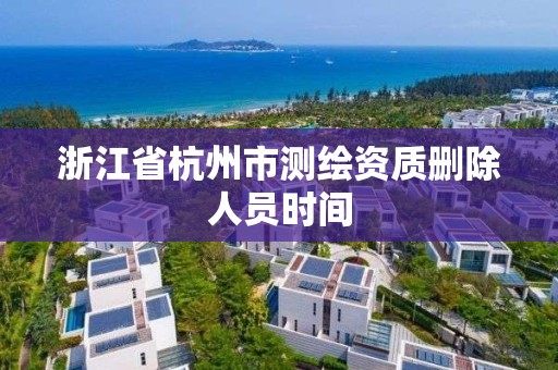 浙江省杭州市测绘资质删除人员时间