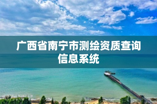 广西省南宁市测绘资质查询信息系统