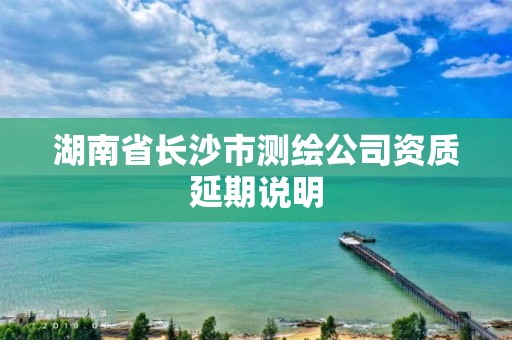 湖南省长沙市测绘公司资质延期说明