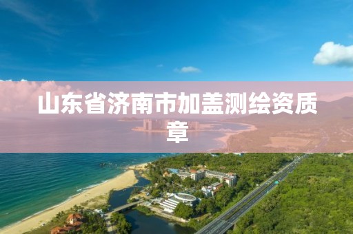 山东省济南市加盖测绘资质章