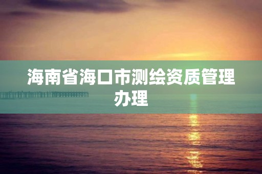 海南省海口市测绘资质管理办理