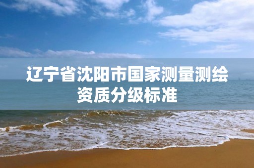 辽宁省沈阳市国家测量测绘资质分级标准