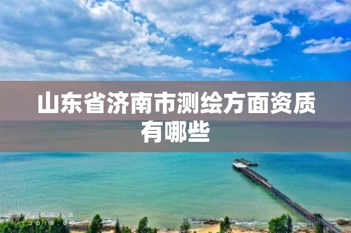 山东省济南市测绘方面资质有哪些