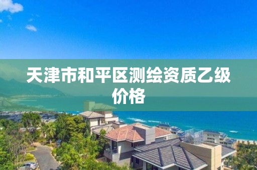 天津市和平区测绘资质乙级价格