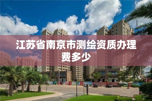 江苏省南京市测绘资质办理费多少