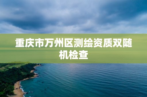 重庆市万州区测绘资质双随机检查