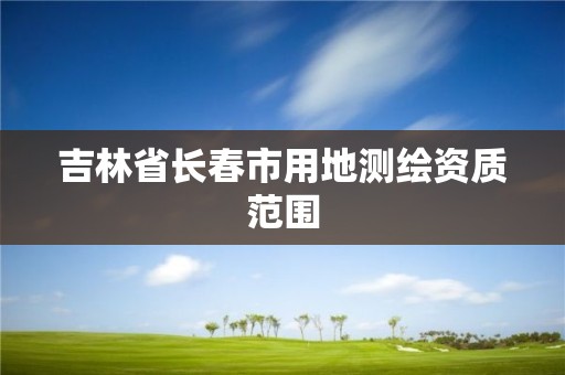 吉林省长春市用地测绘资质范围