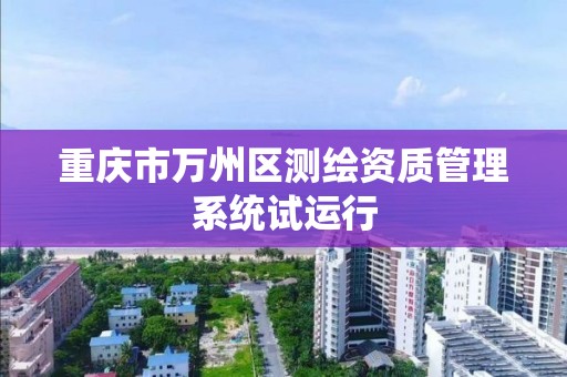 重庆市万州区测绘资质管理系统试运行