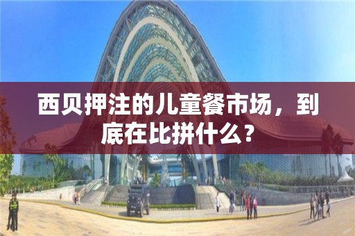 西贝押注的儿童餐市场，到底在比拼什么？