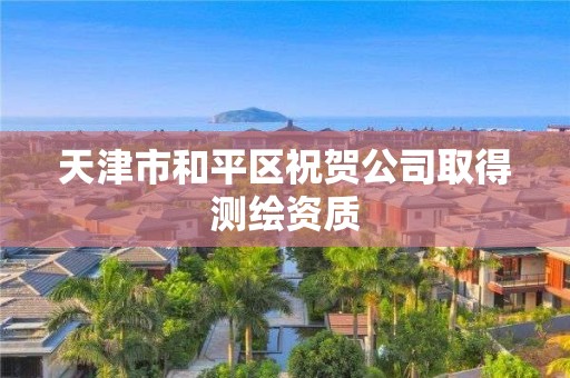 天津市和平区祝贺公司取得测绘资质