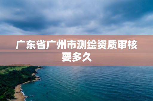 广东省广州市测绘资质审核要多久