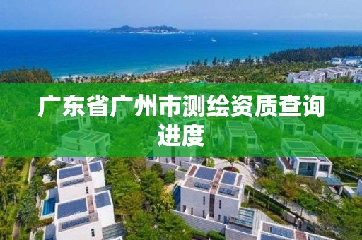 广东省广州市测绘资质查询进度