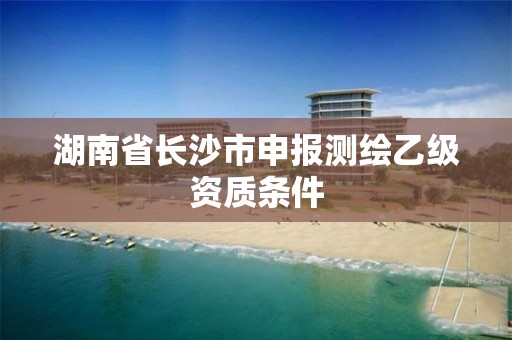 湖南省长沙市申报测绘乙级资质条件