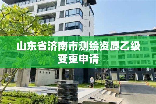 山东省济南市测绘资质乙级变更申请