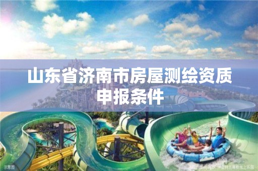 山东省济南市房屋测绘资质申报条件