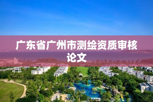 广东省广州市测绘资质审核论文