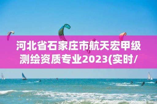 河北省石家庄市航天宏甲级测绘资质专业2023(实时/更新中)