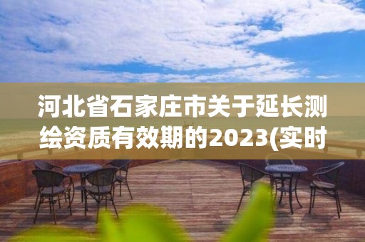 河北省石家庄市关于延长测绘资质有效期的2023(实时/更新中)