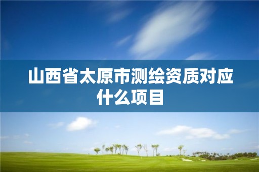 山西省太原市测绘资质对应什么项目