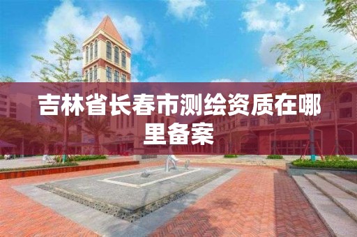 吉林省长春市测绘资质在哪里备案