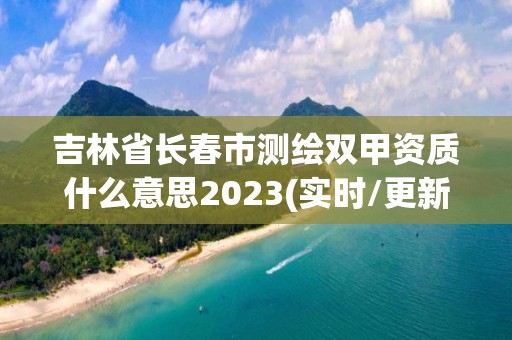 吉林省长春市测绘双甲资质什么意思2023(实时/更新中)