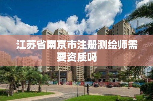 江苏省南京市注册测绘师需要资质吗