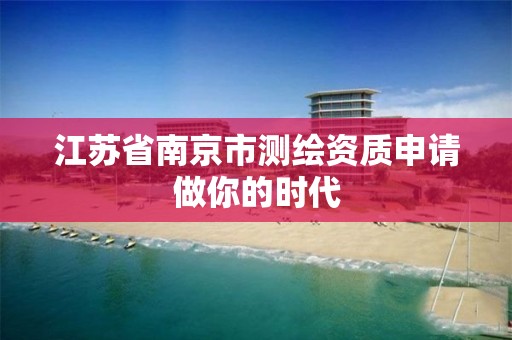 江苏省南京市测绘资质申请做你的时代